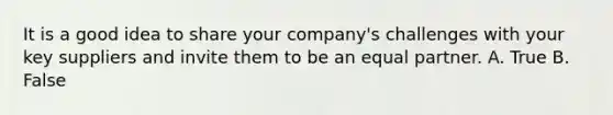 It is a good idea to share your company's challenges with your key suppliers and invite them to be an equal partner. A. True B. False