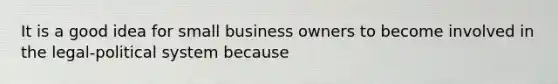 It is a good idea for small business owners to become involved in the legal-political system because