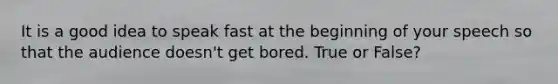 It is a good idea to speak fast at the beginning of your speech so that the audience doesn't get bored. True or False?