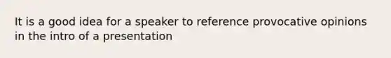 It is a good idea for a speaker to reference provocative opinions in the intro of a presentation