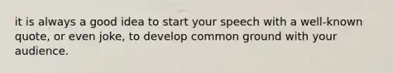 it is always a good idea to start your speech with a well-known quote, or even joke, to develop common ground with your audience.