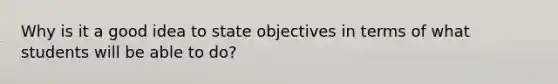 Why is it a good idea to state objectives in terms of what students will be able to do?