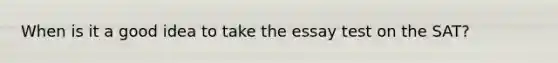 When is it a good idea to take the essay test on the SAT?