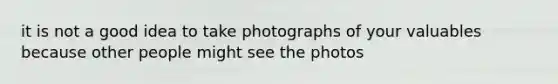 it is not a good idea to take photographs of your valuables because other people might see the photos