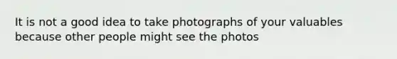 It is not a good idea to take photographs of your valuables because other people might see the photos