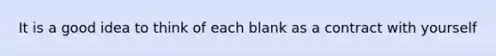 It is a good idea to think of each blank as a contract with yourself