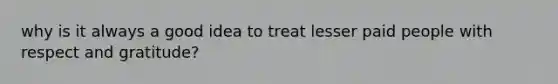 why is it always a good idea to treat lesser paid people with respect and gratitude?