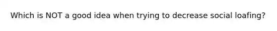 Which is NOT a good idea when trying to decrease social loafing?