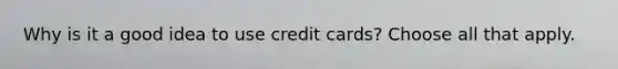 Why is it a good idea to use credit cards? Choose all that apply.