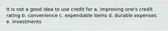 It is not a good idea to use credit for a. improving one's credit rating b. convenience c. expendable items d. durable expenses e. investments