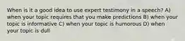 When is it a good idea to use expert testimony in a speech? A) when your topic requires that you make predictions B) when your topic is informative C) when your topic is humorous D) when your topic is dull