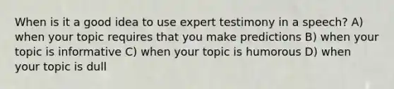 When is it a good idea to use expert testimony in a speech? A) when your topic requires that you make predictions B) when your topic is informative C) when your topic is humorous D) when your topic is dull