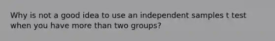 Why is not a good idea to use an independent samples t test when you have more than two groups?