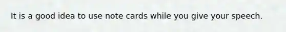 It is a good idea to use note cards while you give your speech.