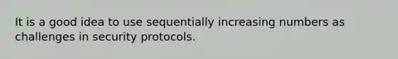 It is a good idea to use sequentially increasing numbers as challenges in security protocols.