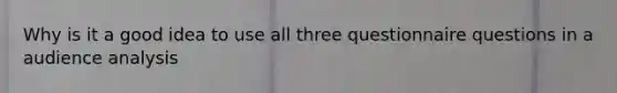 Why is it a good idea to use all three questionnaire questions in a audience analysis