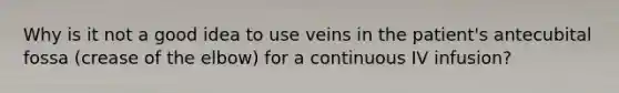 Why is it not a good idea to use veins in the patient's antecubital fossa (crease of the elbow) for a continuous IV infusion?