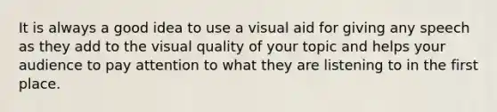 It is always a good idea to use a visual aid for giving any speech as they add to the visual quality of your topic and helps your audience to pay attention to what they are listening to in the first place.