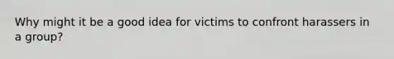 Why might it be a good idea for victims to confront harassers in a group?