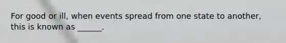 For good or ill, when events spread from one state to another, this is known as ______.
