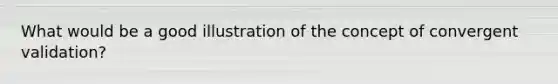 What would be a good illustration of the concept of convergent validation?