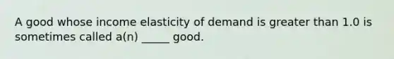 A good whose income elasticity of demand is greater than 1.0 is sometimes called a(n) _____ good.