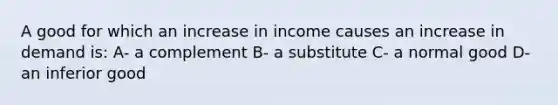 A good for which an increase in income causes an increase in demand is: A- a complement B- a substitute C- a normal good D- an inferior good