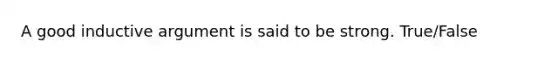 A good inductive argument is said to be strong. True/False
