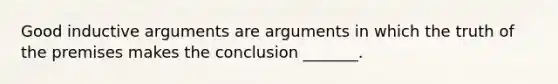 Good inductive arguments are arguments in which the truth of the premises makes the conclusion _______.