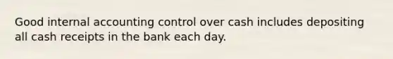 Good internal accounting control over cash includes depositing all cash receipts in the bank each day.