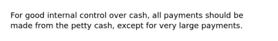 For good internal control over cash, all payments should be made from the petty cash, except for very large payments.