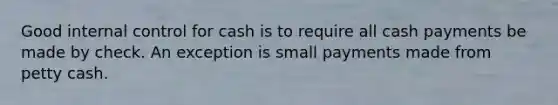 Good internal control for cash is to require all cash payments be made by check. An exception is small payments made from petty cash.