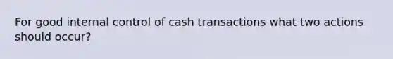 For good <a href='https://www.questionai.com/knowledge/kjj42owoAP-internal-control' class='anchor-knowledge'>internal control</a> of cash transactions what two actions should occur?