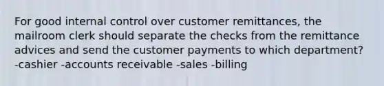 For good <a href='https://www.questionai.com/knowledge/kjj42owoAP-internal-control' class='anchor-knowledge'>internal control</a> over customer remittances, the mailroom clerk should separate the checks from the remittance advices and send the customer payments to which department? -cashier -accounts receivable -sales -billing