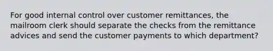 For good internal control over customer remittances, the mailroom clerk should separate the checks from the remittance advices and send the customer payments to which department?