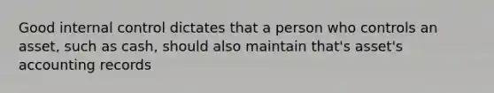 Good internal control dictates that a person who controls an asset, such as cash, should also maintain that's asset's accounting records