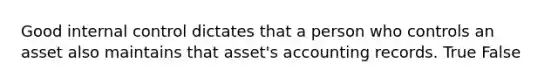 Good internal control dictates that a person who controls an asset also maintains that asset's accounting records. True False