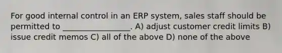 For good internal control in an ERP system, sales staff should be permitted to _________________. A) adjust customer credit limits B) issue credit memos C) all of the above D) none of the above