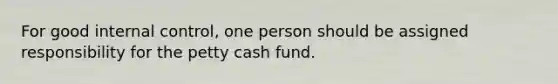 For good internal control, one person should be assigned responsibility for the petty cash fund.