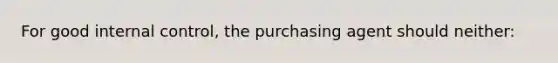 For good internal control, the purchasing agent should neither: