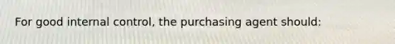 For good internal control, the purchasing agent should: