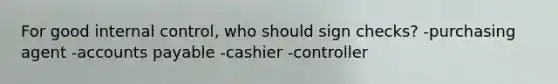 For good internal control, who should sign checks? -purchasing agent -accounts payable -cashier -controller