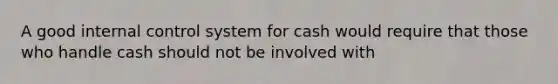 A good internal control system for cash would require that those who handle cash should not be involved with