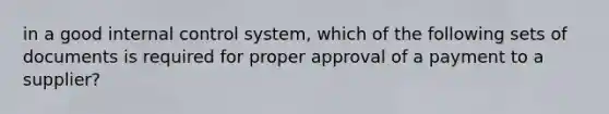 in a good internal control system, which of the following sets of documents is required for proper approval of a payment to a supplier?