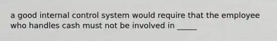 a good internal control system would require that the employee who handles cash must not be involved in _____