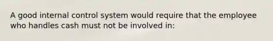 A good internal control system would require that the employee who handles cash must not be involved in: