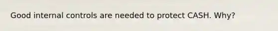 Good internal controls are needed to protect CASH. Why?