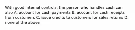 With good internal controls, the person who handles cash can also A. account for cash payments B. account for cash receipts from customers C. issue credits to customers for sales returns D. none of the above