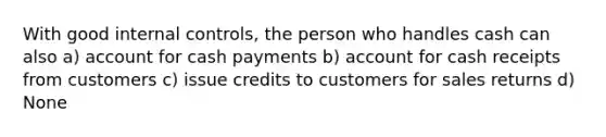 With good internal controls, the person who handles cash can also a) account for cash payments b) account for cash receipts from customers c) issue credits to customers for sales returns d) None