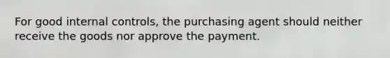 For good internal controls, the purchasing agent should neither receive the goods nor approve the payment.